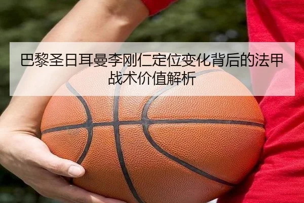 巴黎圣日耳曼李刚仁定位变化背后的法甲战术价值解析
