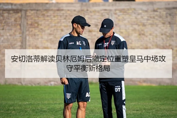 安切洛蒂解读贝林厄姆后撤定位重塑皇马中场攻守平衡新格局（kaiyun）