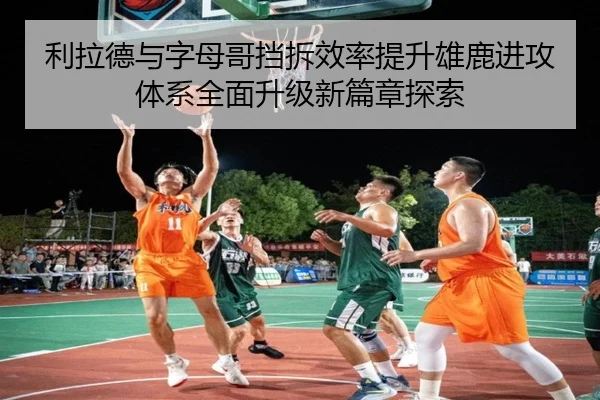 利拉德与字母哥挡拆效率提升雄鹿进攻体系全面升级新篇章探索