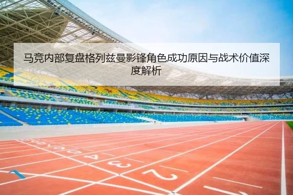 马竞内部复盘格列兹曼影锋角色成功原因与战术价值深度解析（kaiyun）